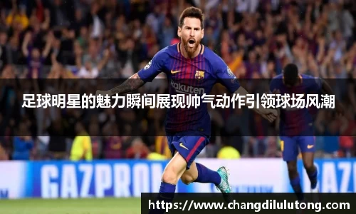 足球明星的魅力瞬间展现帅气动作引领球场风潮