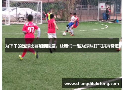 为下午的足球比赛加油助威，让我们一起为球队打气拼搏奋进