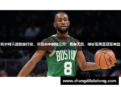 凯尔特人战胜独行侠，沃克命中制胜三分：勇者无畏，绿衫军再显冠军底蕴