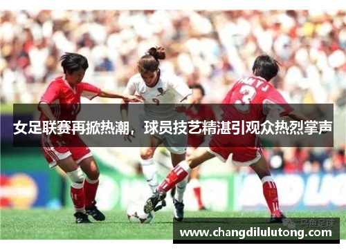 女足联赛再掀热潮，球员技艺精湛引观众热烈掌声