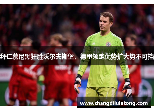 拜仁慕尼黑狂胜沃尔夫斯堡，德甲领跑优势扩大势不可挡