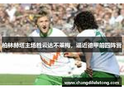 柏林赫塔主场胜云达不莱梅，逼近德甲前四阵营