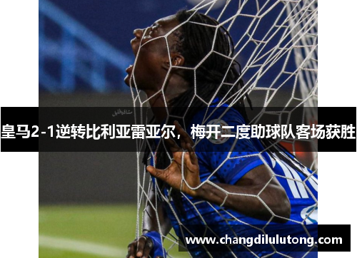 皇马2-1逆转比利亚雷亚尔，梅开二度助球队客场获胜