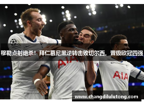 穆勒点射绝杀！拜仁慕尼黑逆转击败切尔西，晋级欧冠四强