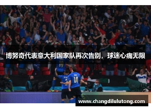 博努奇代表意大利国家队再次告别，球迷心痛无限