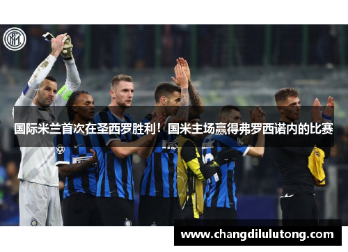 国际米兰首次在圣西罗胜利！国米主场赢得弗罗西诺内的比赛