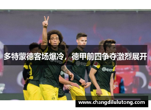 多特蒙德客场爆冷，德甲前四争夺激烈展开