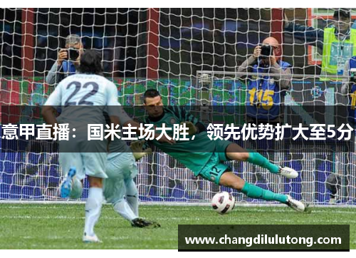意甲直播：国米主场大胜，领先优势扩大至5分