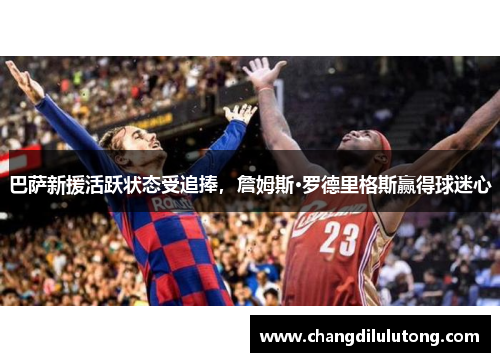 巴萨新援活跃状态受追捧，詹姆斯·罗德里格斯赢得球迷心
