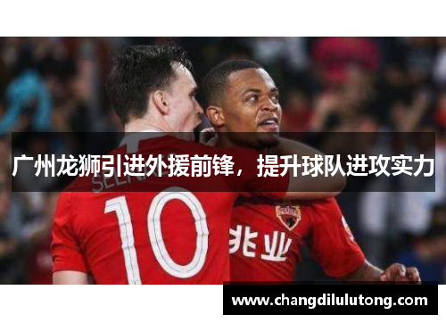 广州龙狮引进外援前锋，提升球队进攻实力