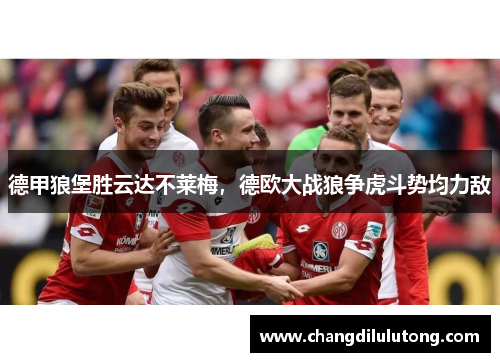 德甲狼堡胜云达不莱梅，德欧大战狼争虎斗势均力敌