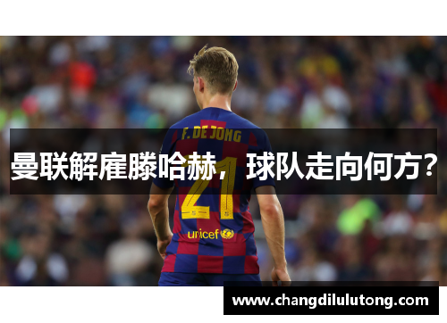 曼联解雇滕哈赫，球队走向何方？