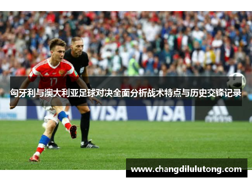 匈牙利与澳大利亚足球对决全面分析战术特点与历史交锋记录