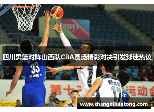 四川男篮对阵山西队CBA赛场精彩对决引发球迷热议