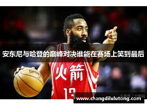 安东尼与哈登的巅峰对决谁能在赛场上笑到最后