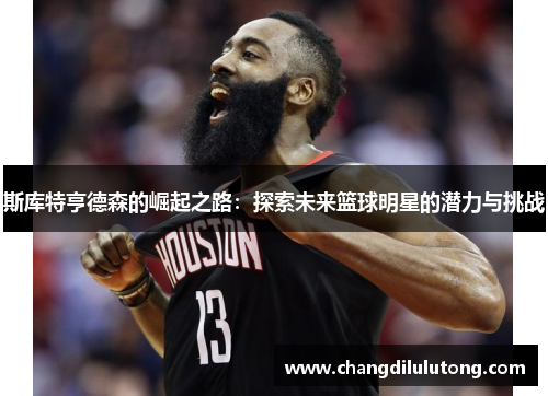 斯库特亨德森的崛起之路：探索未来篮球明星的潜力与挑战