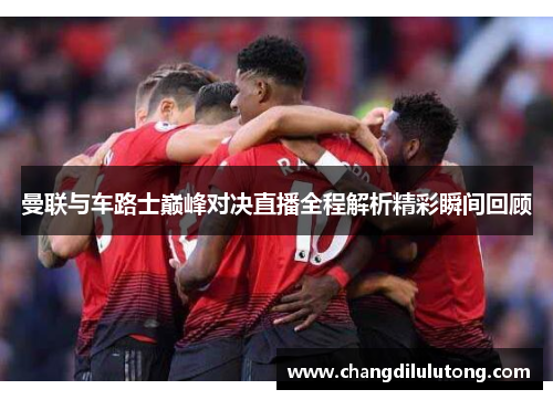 曼联与车路士巅峰对决直播全程解析精彩瞬间回顾