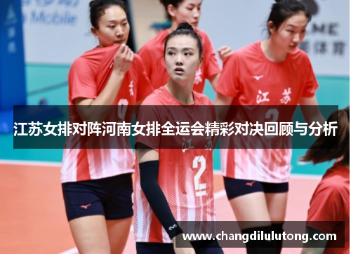 江苏女排对阵河南女排全运会精彩对决回顾与分析
