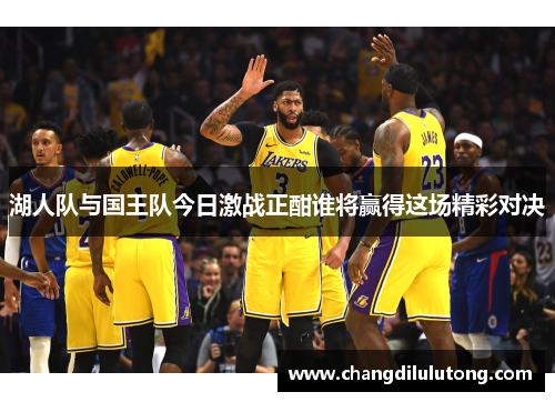 湖人队与国王队今日激战正酣谁将赢得这场精彩对决
