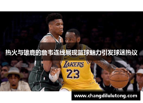 热火与雄鹿的詹韦连线展现篮球魅力引发球迷热议
