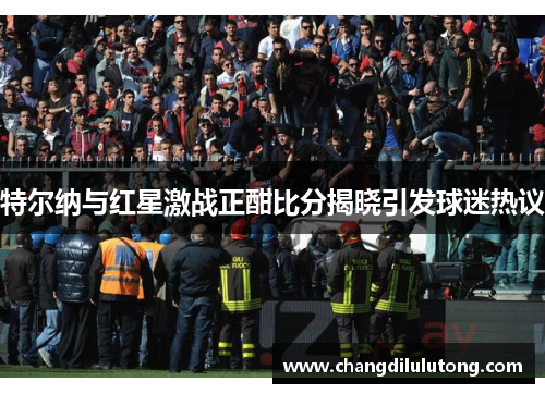 特尔纳与红星激战正酣比分揭晓引发球迷热议