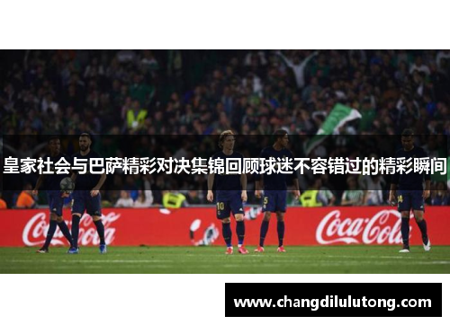 皇家社会与巴萨精彩对决集锦回顾球迷不容错过的精彩瞬间