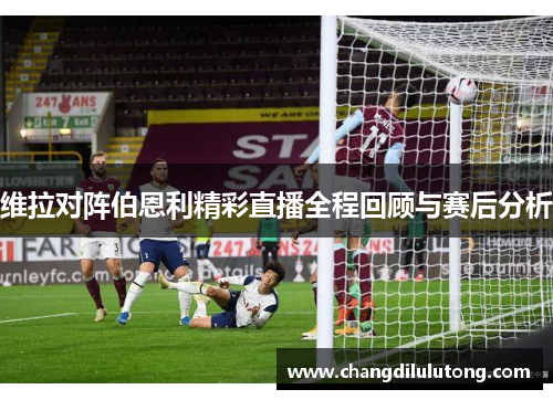 维拉对阵伯恩利精彩直播全程回顾与赛后分析