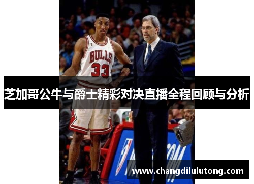 芝加哥公牛与爵士精彩对决直播全程回顾与分析