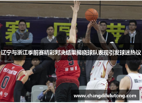 辽宁与浙江季前赛精彩对决结果揭晓球队表现引发球迷热议