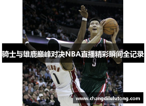 骑士与雄鹿巅峰对决NBA直播精彩瞬间全记录