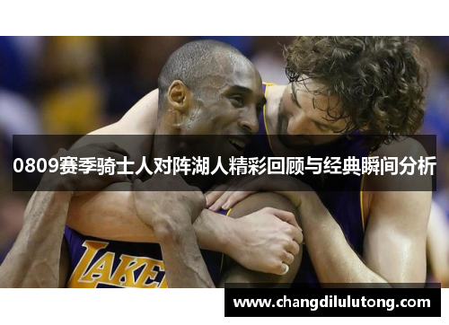 0809赛季骑士人对阵湖人精彩回顾与经典瞬间分析