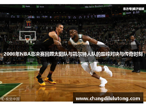 2008年NBA总决赛回顾太阳队与凯尔特人队的巅峰对决与传奇时刻