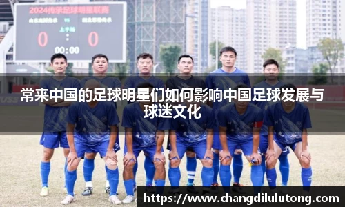 常来中国的足球明星们如何影响中国足球发展与球迷文化