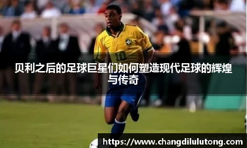 贝利之后的足球巨星们如何塑造现代足球的辉煌与传奇