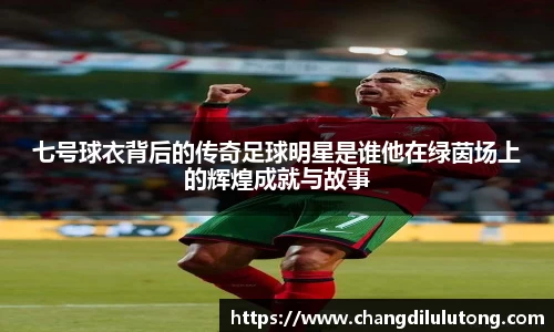 七号球衣背后的传奇足球明星是谁他在绿茵场上的辉煌成就与故事