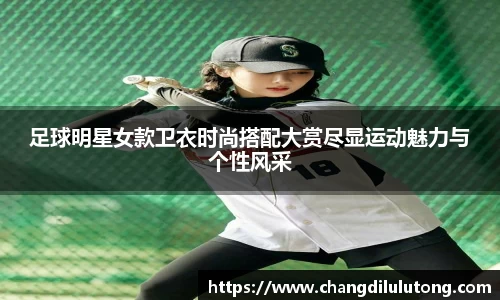 足球明星女款卫衣时尚搭配大赏尽显运动魅力与个性风采