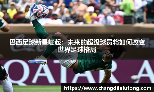 巴西足球新星崛起：未来的超级球员将如何改变世界足球格局